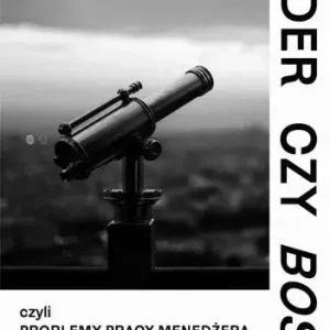 Lider czy Boss, czyli problemy pracy menedżera