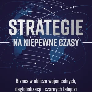 Strategie na niepewne czasy Biznes w obliczu wojen celnych, deglobalizacji i czarnych łabędzi