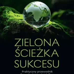Zielona ścieżka sukcesu. Praktyczny przewodnik dla małych i średnich firm w zarządzaniu środowiskowym