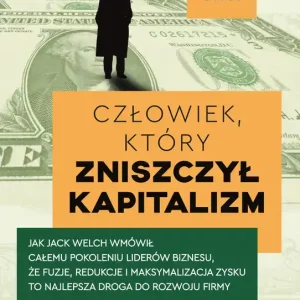 Człowiek, który zniszczył kapitalizm Jak Jack Welch wmówił całemu pokoleniu liderów biznesu, że fuzje, redukcje i maksymalizacja zysku to
