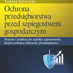 Ochrona przedsiębiorstwa przed szpiegostwem gospodarczym. Prawne i praktyczne aspekty zapewnienia bezpieczeństwa aktywów przedsiębiorcy