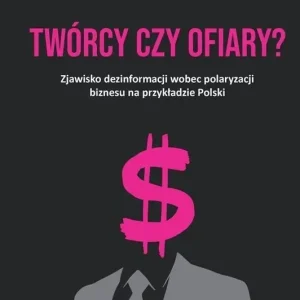 TWÓRCY CZY OFIARY? Zjawisko dezinformacji wobec polaryzacji biznesu na przykładzie Polski