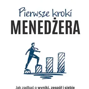 Pierwsze kroki menedżera. Jak zadbać o wyniki, zespół i siebie