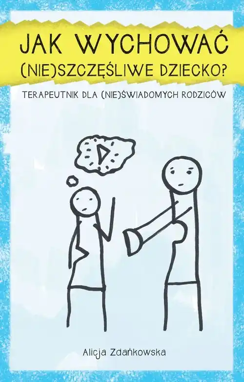 Jak wychować (nie)szczęśliwe dziecko?. Terapeutnik dla (nie)świadomych rodziców