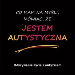Co mam na myśli, mówiąc, że jestem autystyczna Odkrywanie życia z autyzmem