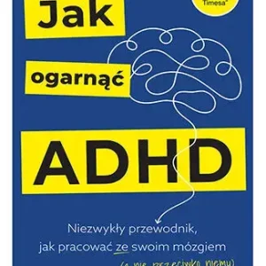 Jak ogarnąć ADHD. Niezwykły przewodnik, jak pracować ze swoim mózgiem (a nie przeciwko niemu)