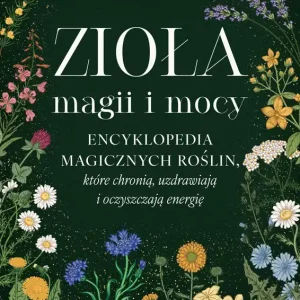 Zioła magii i mocy. Encyklopedia magicznych roślin, które chronią, uzdrawiają i oczyszczają energię