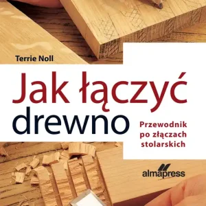 Jak łączyć drewno. Przewodnik po złączach stolarskich