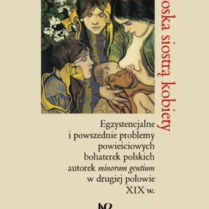 Troska siostrą kobiety. Egzystencjalne i powszednie problemy powieściowych bohaterek polskich pisarek minorum gentium w drugiej połowie XIX w.