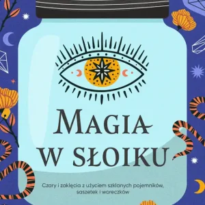 Magia w słoiku. Czary i zaklęcia z użyciem szklanych pojemników, saszetek i woreczków