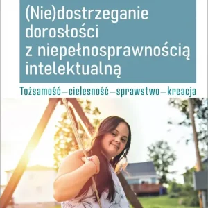 (Nie)dostrzeganie dorosłości z niepełnosprawnością intelektualną Tożsamość - cielesność - sprawstwo - kreacja
