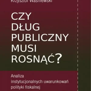 Czy dług publiczny musi rosnąć? Analiza instytucjonalnych uwarunkowań polityki fiskalnej
