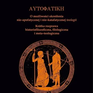 Autofatike O możliwości określenia nie-apofatycznej i nie-katafatycznej teologii Krótka rozprawa historiofilozoficzna, filologiczna i meta-teologiczna