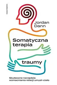 Somatyczna terapia traumy. Skuteczne narzędzia wzmacniania relacji umysł-ciało