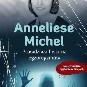 Anneliese Michel. Prawdziwa historia egzorcyzmów Najsłynniejsze opętanie w dziejach!