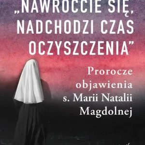 Nawróćcie się nadchodzi czas oczyszczenia Prorocze objawienia s. Marii Natalii Magdolnej