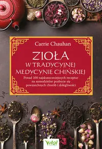 Zioła w Tradycyjnej Medycynie Chińskiej. Ponad 100 najskuteczniejszych receptur na samodzielne pozbycie się powszechnych chorób i dolegliwości