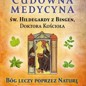 Cudowna medycyna Świętej Hildegardy z Bingen Doktora Kościoła Bóg leczy poprzez naturę
