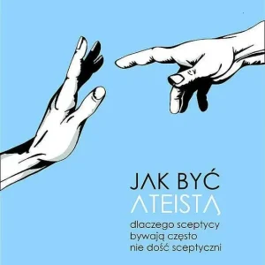 Jak być ateistą. Dlaczego sceptycy bywają często nie dość sceptyczni