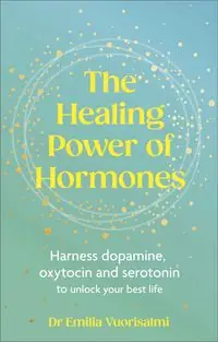 The Healing Power of Hormones. Harness dopamine, serotonin and oxytocin to unlock your best life