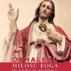 Odnaleźć miłość Boga w sercu Jezusa Poradnik dla czcicieli Serca Jezusowego