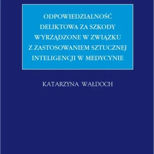 Odpowiedzialność deliktowa za szkody wyrządzone w związku z zastosowaniem sztucznej inteligencji w medycynie