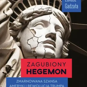 Zagubiony hegemon. Zmarnowana szansa Ameryki i rewolucja Trumpa