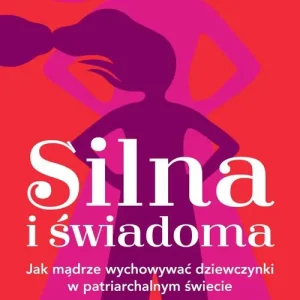 Silna i świadoma. Jak mądrze wychowywać dziewczynki w patriarchalnym świecie