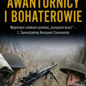 Awanturnicy i bohaterowie. Wojennym szlakiem polskiej „kompanii braci” - 1. Samodzielnej Kompanii Co