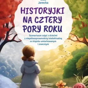 Historyjki na cztery pory roku. Scenariusze zajęć z dziećmi z niepełnosprawnością intelektualną w stopniu umiarkowanym i znacznym