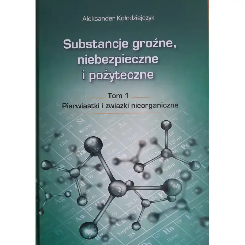 Substancje groźne, niebezpieczne i pożyteczne. T. 1. Pierwiastki i związki nieorganiczne