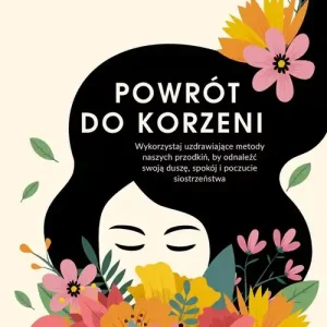 Powrót do korzeni. Wykorzystaj uzdrawiające metody naszych przodkiń, by odnaleźć swoją duszę, spokój i poczucie siostrz