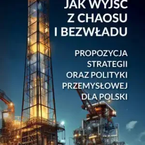 JAK WYJŚĆ Z CHAOSU I BEZWŁADU PROPOZYCJA STRATEGII ORAZ POLITYKI PRZEMYSŁOWEJ DLA POLSKI